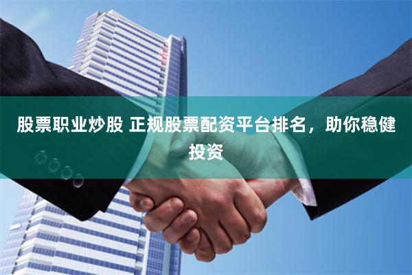 股票职业炒股 正规股票配资平台排名，助你稳健投资