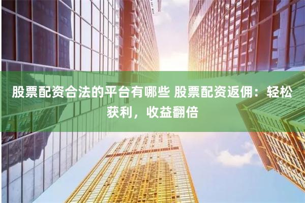 股票配资合法的平台有哪些 股票配资返佣：轻松获利，收益翻倍
