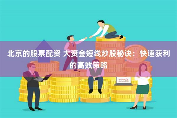 北京的股票配资 大资金短线炒股秘诀：快速获利的高效策略