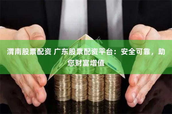 渭南股票配资 广东股票配资平台：安全可靠，助您财富增值