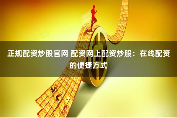 正规配资炒股官网 配资网上配资炒股：在线配资的便捷方式