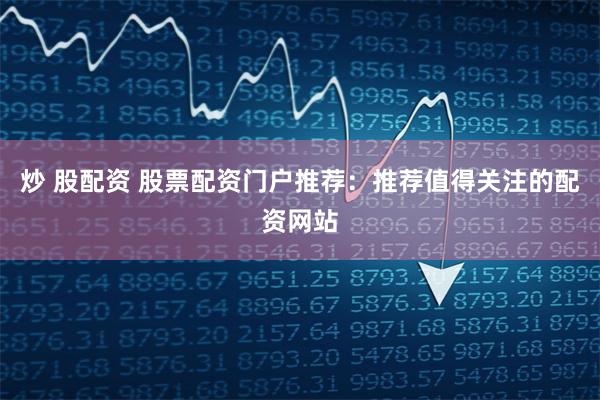炒 股配资 股票配资门户推荐：推荐值得关注的配资网站