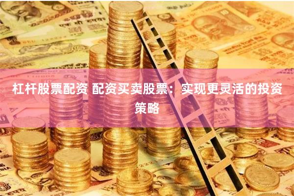 杠杆股票配资 配资买卖股票：实现更灵活的投资策略