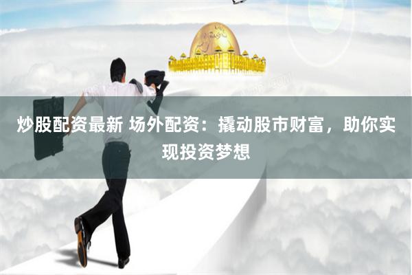 炒股配资最新 场外配资：撬动股市财富，助你实现投资梦想