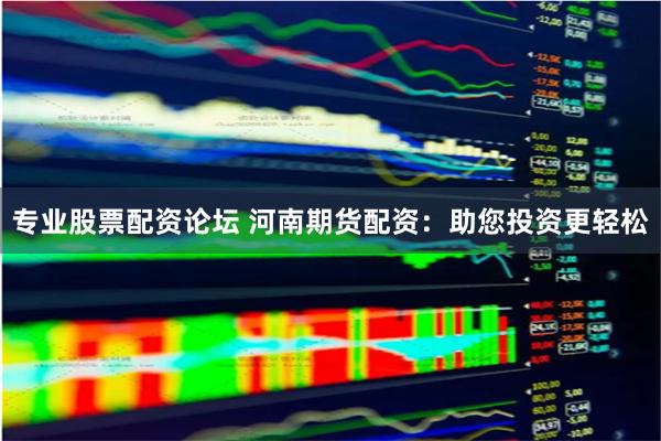 专业股票配资论坛 河南期货配资：助您投资更轻松