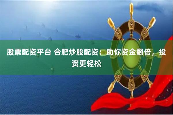 股票配资平台 合肥炒股配资：助你资金翻倍，投资更轻松