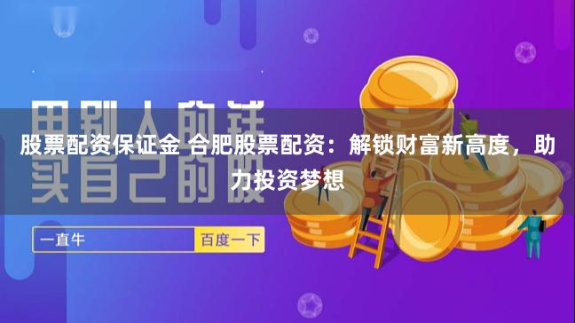 股票配资保证金 合肥股票配资：解锁财富新高度，助力投资梦想