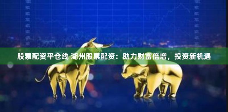 股票配资平仓线 湖州股票配资：助力财富倍增，投资新机遇