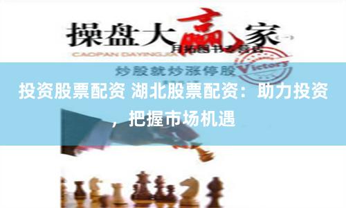 投资股票配资 湖北股票配资：助力投资，把握市场机遇