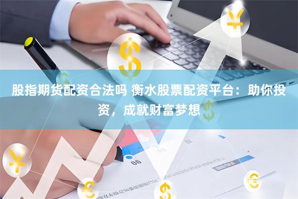 股指期货配资合法吗 衡水股票配资平台：助你投资，成就财富梦想