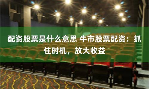 配资股票是什么意思 牛市股票配资：抓住时机，放大收益