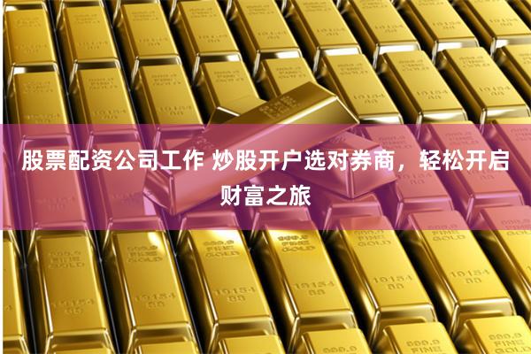 股票配资公司工作 炒股开户选对券商，轻松开启财富之旅
