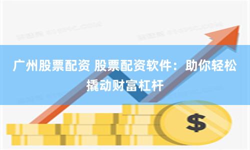 广州股票配资 股票配资软件：助你轻松撬动财富杠杆