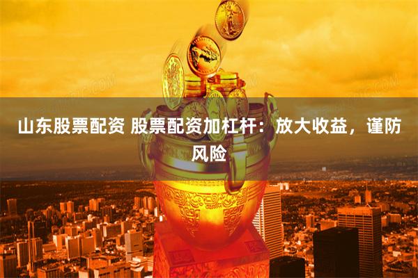 山东股票配资 股票配资加杠杆：放大收益，谨防风险