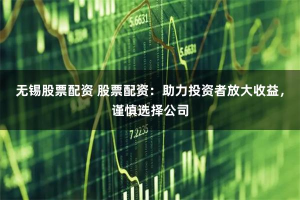 无锡股票配资 股票配资：助力投资者放大收益，谨慎选择公司