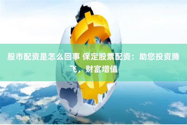股市配资是怎么回事 保定股票配资：助您投资腾飞，财富增值