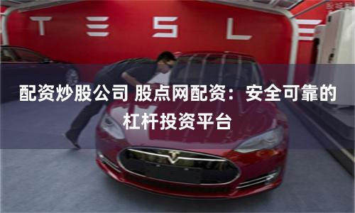 配资炒股公司 股点网配资：安全可靠的杠杆投资平台