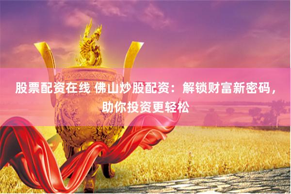 股票配资在线 佛山炒股配资：解锁财富新密码，助你投资更轻松