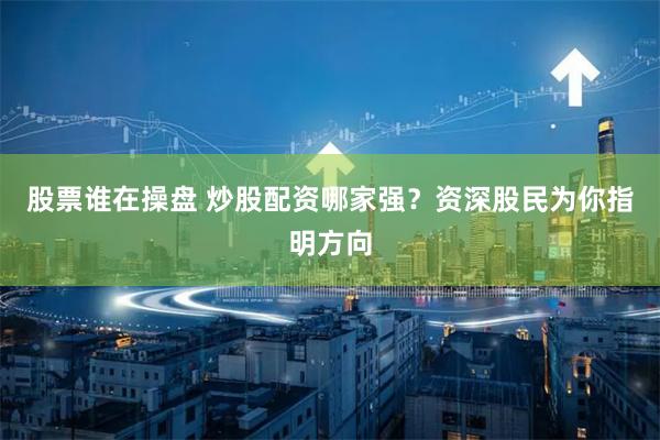 股票谁在操盘 炒股配资哪家强？资深股民为你指明方向