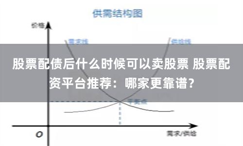 股票配债后什么时候可以卖股票 股票配资平台推荐：哪家更靠谱？