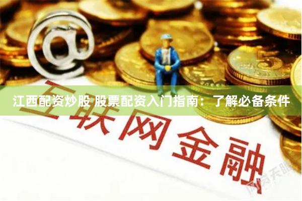 江西配资炒股 股票配资入门指南：了解必备条件