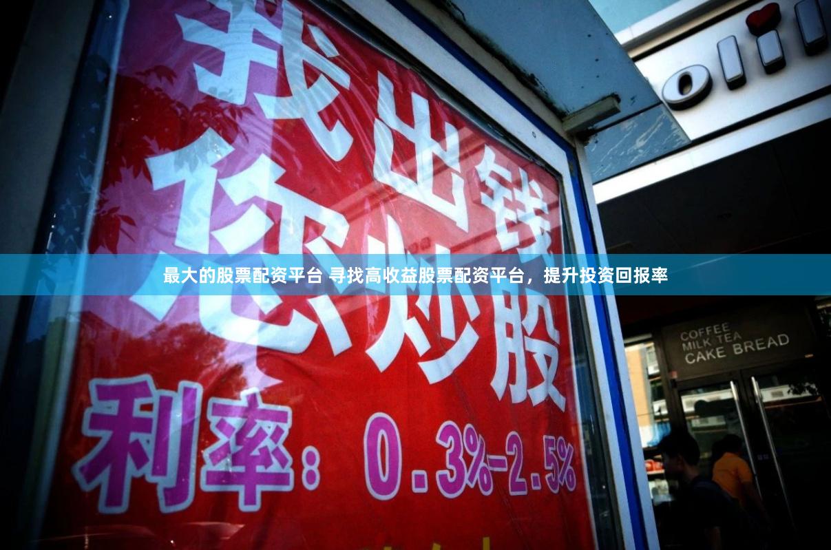 最大的股票配资平台 寻找高收益股票配资平台，提升投资回报率