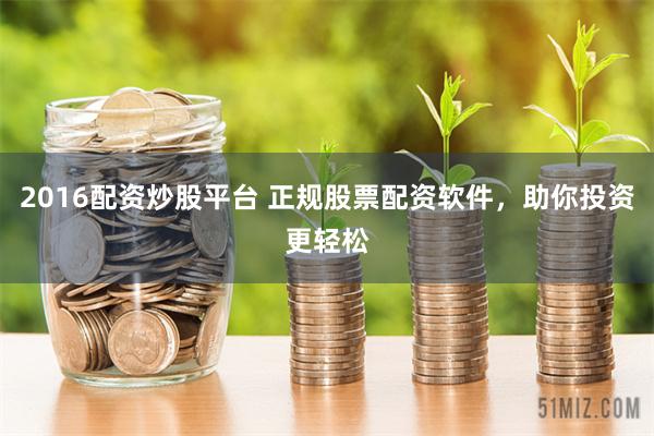2016配资炒股平台 正规股票配资软件，助你投资更轻松