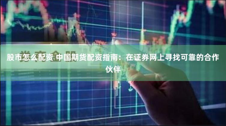 股市怎么配资 中国期货配资指南：在证券网上寻找可靠的合作伙伴