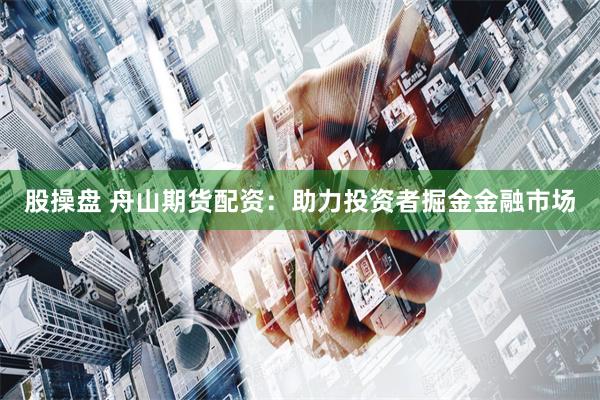 股操盘 舟山期货配资：助力投资者掘金金融市场