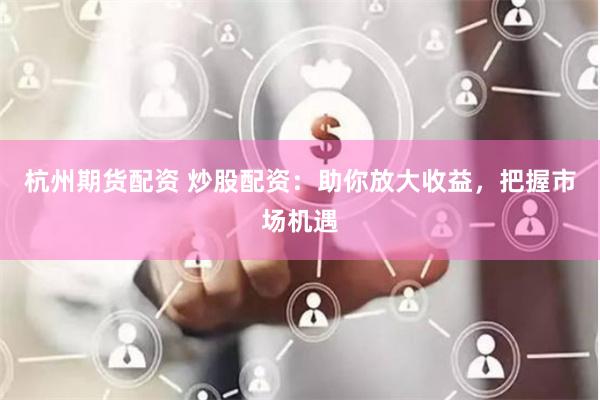 杭州期货配资 炒股配资：助你放大收益，把握市场机遇