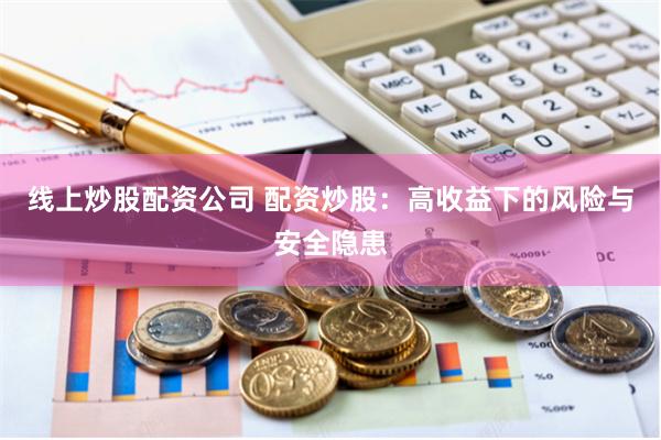 线上炒股配资公司 配资炒股：高收益下的风险与安全隐患