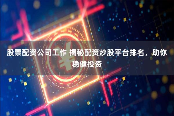 股票配资公司工作 揭秘配资炒股平台排名，助你稳健投资