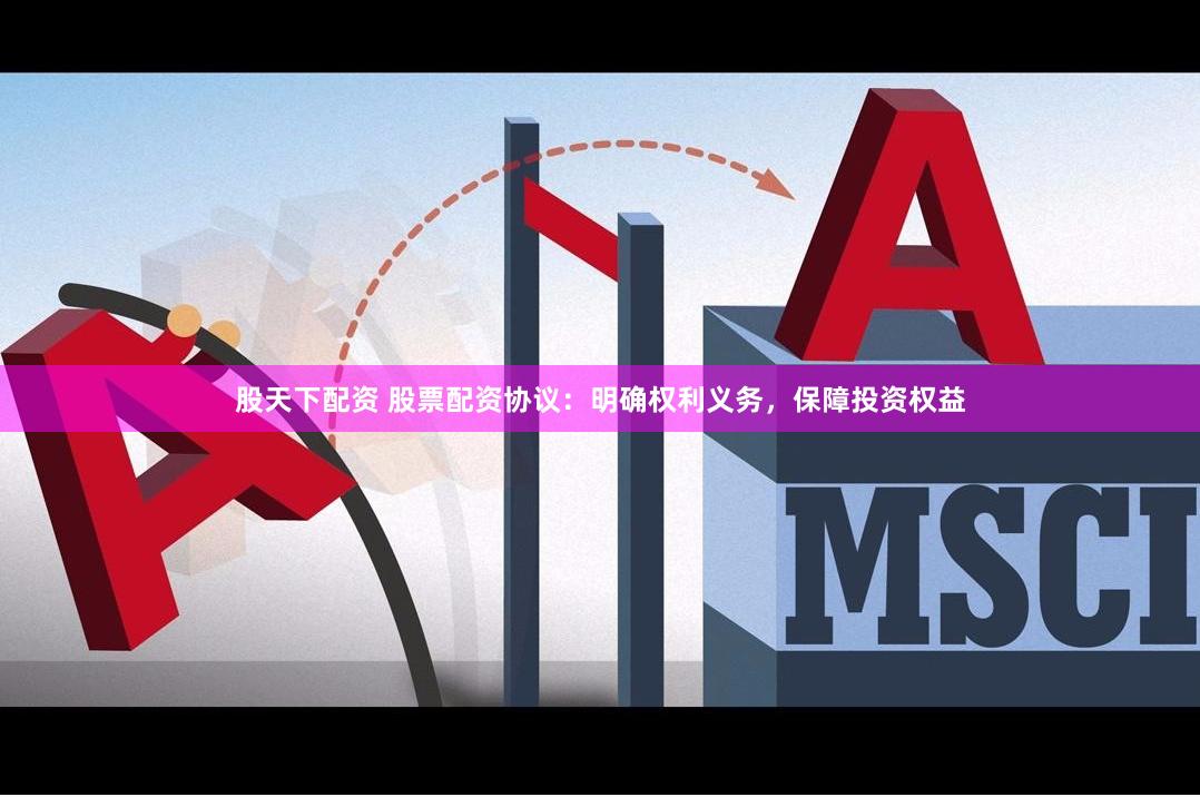 股天下配资 股票配资协议：明确权利义务，保障投资权益