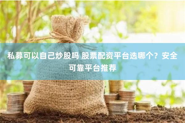 私募可以自己炒股吗 股票配资平台选哪个？安全可靠平台推荐