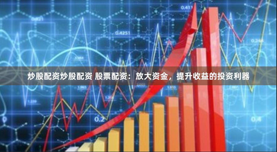 炒股配资炒股配资 股票配资：放大资金，提升收益的投资利器