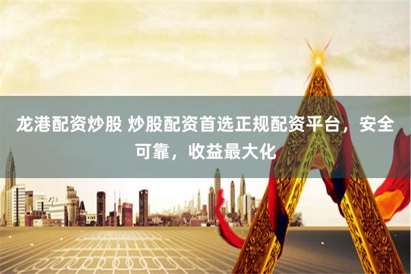 龙港配资炒股 炒股配资首选正规配资平台，安全可靠，收益最大化