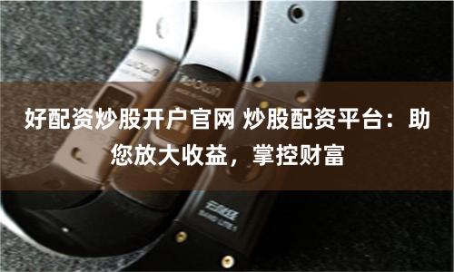 好配资炒股开户官网 炒股配资平台：助您放大收益，掌控财富