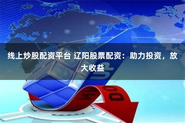 线上炒股配资平台 辽阳股票配资：助力投资，放大收益