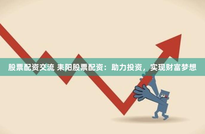 股票配资交流 耒阳股票配资：助力投资，实现财富梦想