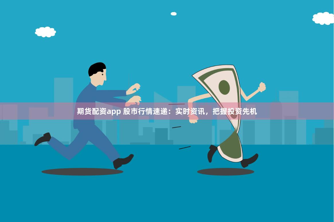 期货配资app 股市行情速递：实时资讯，把握投资先机