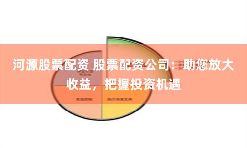 河源股票配资 股票配资公司：助您放大收益，把握投资机遇