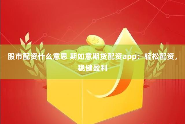 股市配资什么意思 期如意期货配资app：轻松配资，稳健盈利