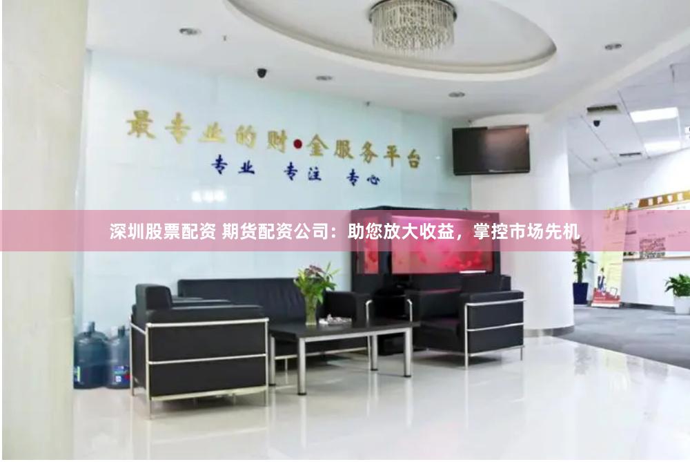 深圳股票配资 期货配资公司：助您放大收益，掌控市场先机