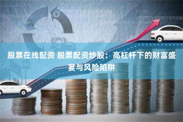 股票在线配资 股票配资炒股：高杠杆下的财富盛宴与风险陷阱