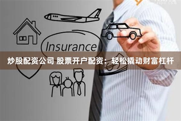 炒股配资公司 股票开户配资：轻松撬动财富杠杆