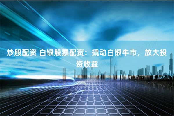 炒股配资 白银股票配资：撬动白银牛市，放大投资收益