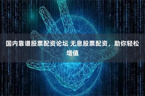 国内靠谱股票配资论坛 无息股票配资，助你轻松增值