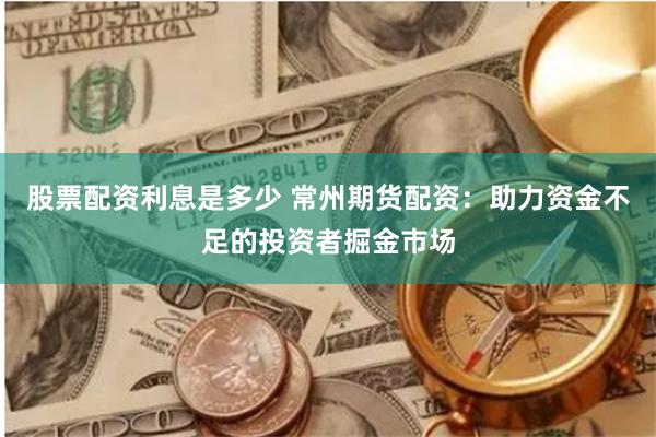 股票配资利息是多少 常州期货配资：助力资金不足的投资者掘金市场