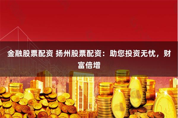 金融股票配资 扬州股票配资：助您投资无忧，财富倍增