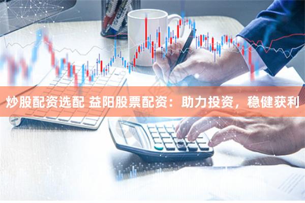 炒股配资选配 益阳股票配资：助力投资，稳健获利